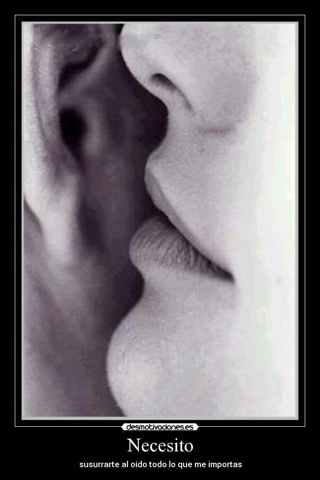 Necesito - susurrarte al oído todo lo que me importas