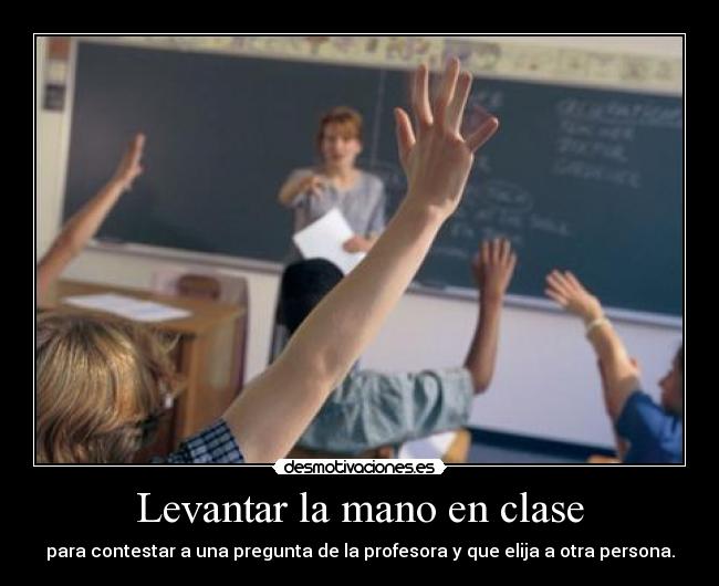 Levantar la mano en clase - para contestar a una pregunta de la profesora y que elija a otra persona.