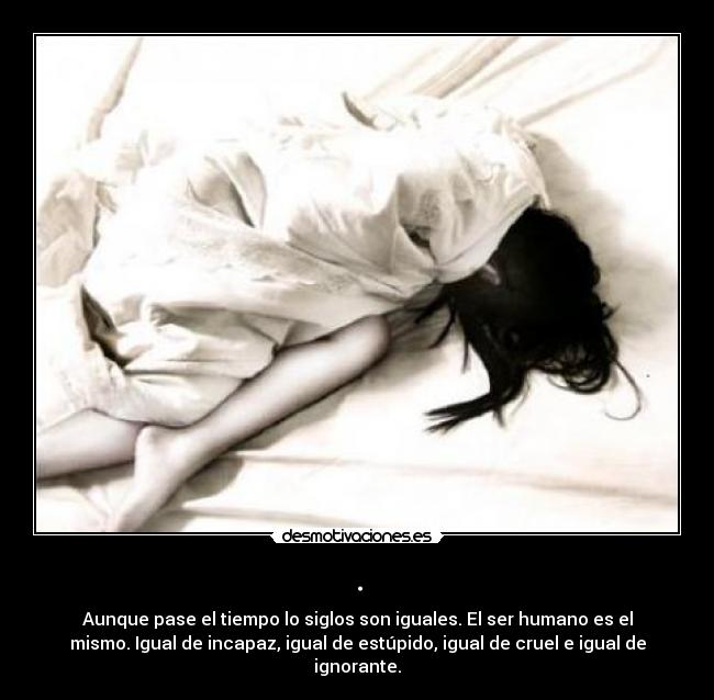 . - Aunque pase el tiempo lo siglos son iguales. El ser humano es el
mismo. Igual de incapaz, igual de estúpido, igual de cruel e igual de
ignorante.