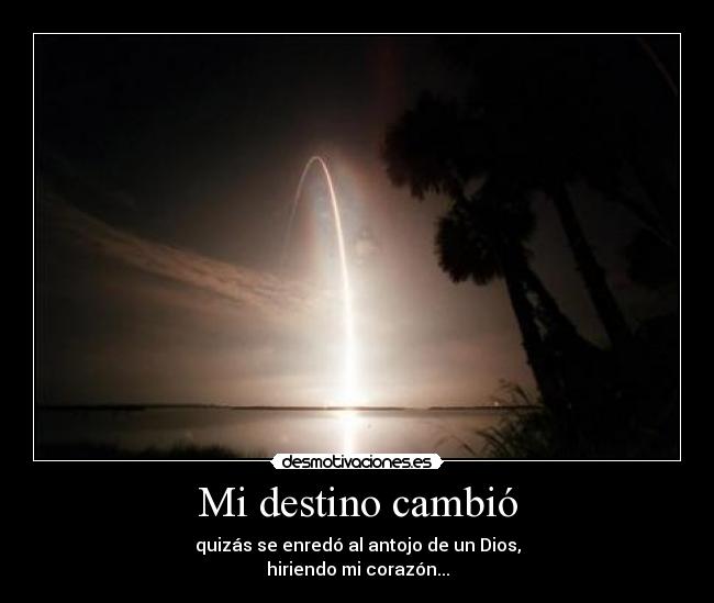 Mi destino cambió - quizás se enredó al antojo de un Dios,
hiriendo mi corazón...