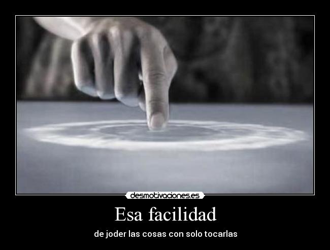 Esa facilidad - de joder las cosas con solo tocarlas