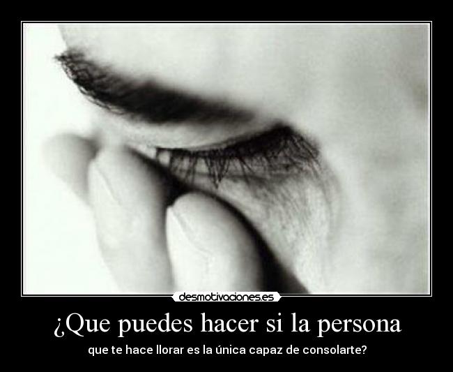 ¿Que puedes hacer si la persona - que te hace llorar es la única capaz de consolarte?