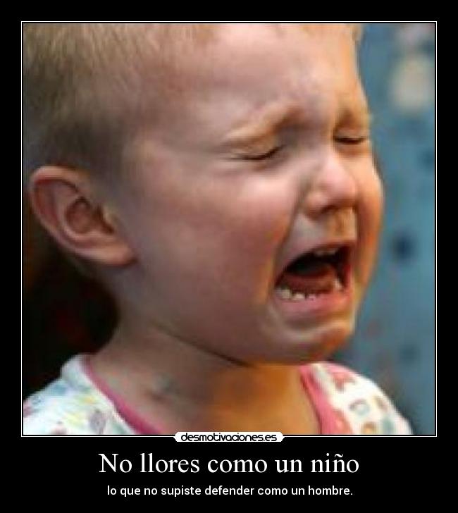 No llores como un niño - lo que no supiste defender como un hombre.