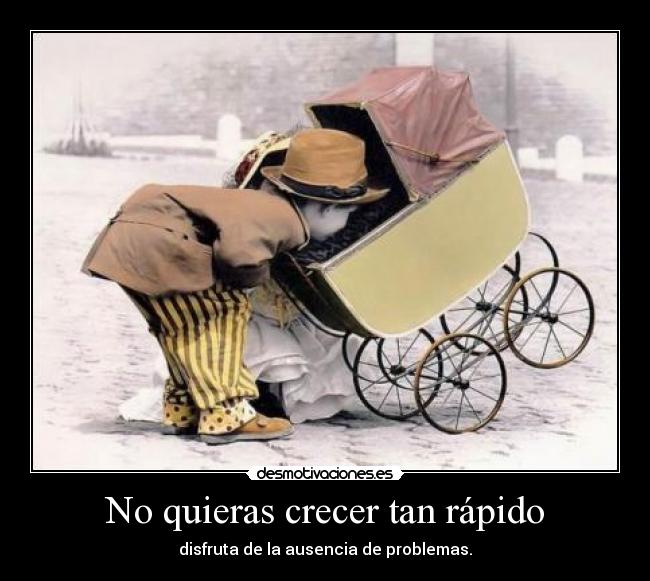 No quieras crecer tan rápido - disfruta de la ausencia de problemas.