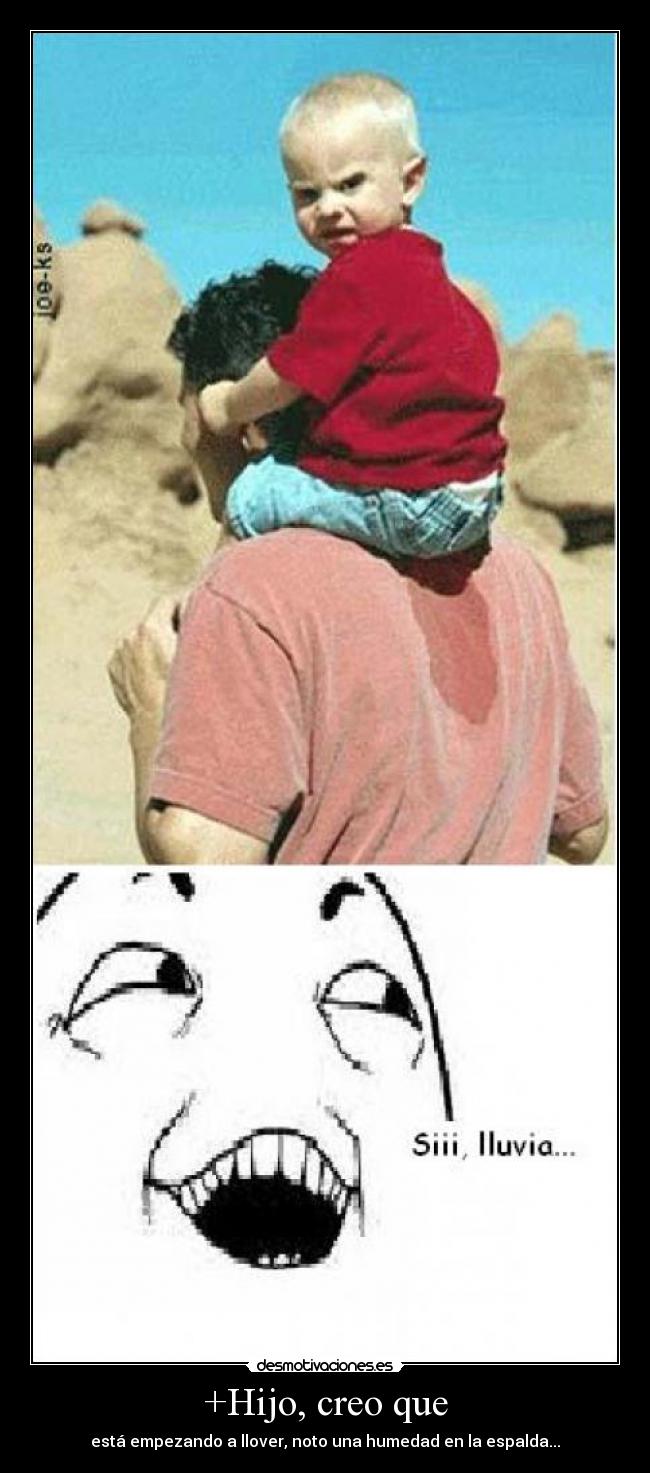 +Hijo, creo que - está empezando a llover, noto una humedad en la espalda...