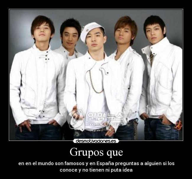 Grupos que - en en el mundo son famosos y en España preguntas a alguien si los
conoce y no tienen ni puta idea