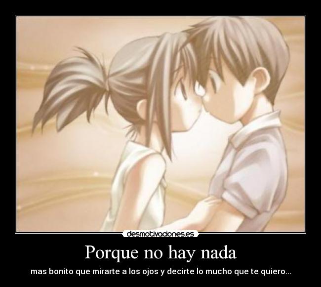 Porque no hay nada - mas bonito que mirarte a los ojos y decirte lo mucho que te quiero...