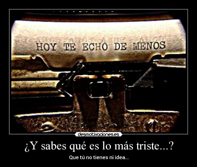 ¿Y sabes qué es lo más triste...? - Que tú no tienes ni idea...