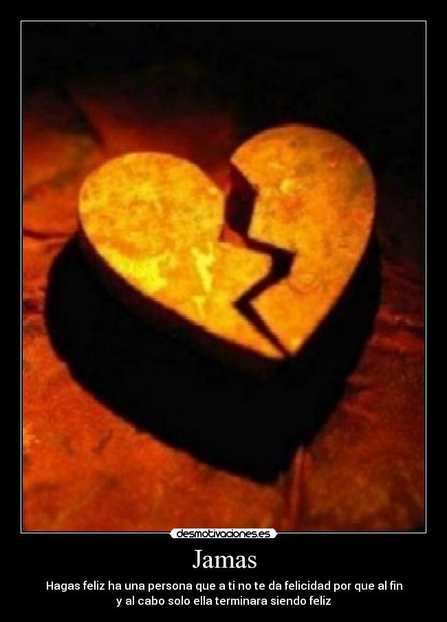 Jamas - Hagas feliz ha una persona que a ti no te da felicidad por que al fin
y al cabo solo ella terminara siendo feliz