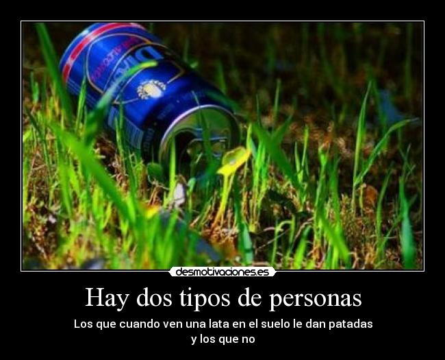 Hay dos tipos de personas - Los que cuando ven una lata en el suelo le dan patadas
y los que no