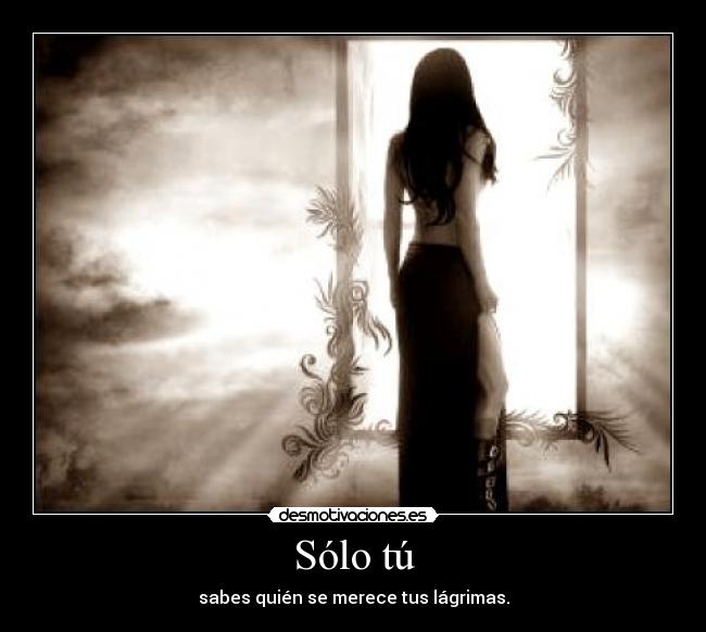 Sólo tú - sabes quién se merece tus lágrimas.