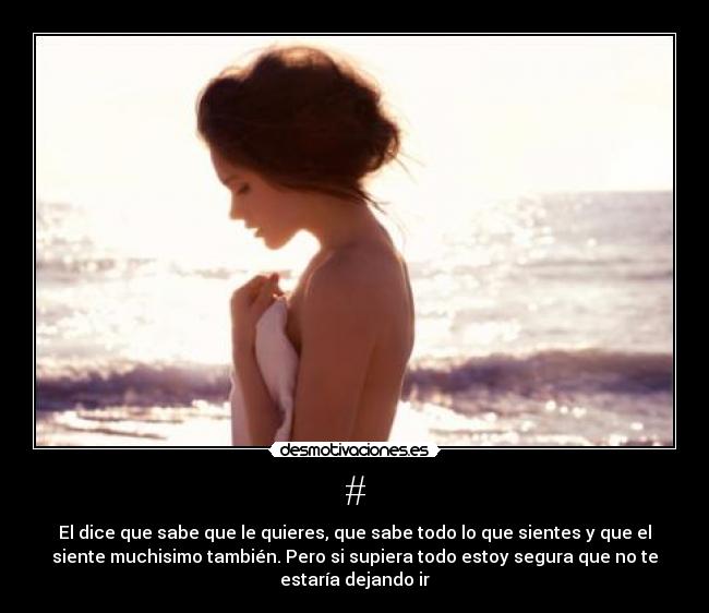 # - El dice que sabe que le quieres, que sabe todo lo que sientes y que el
siente muchisimo también. Pero si supiera todo estoy segura que no te
estaría dejando ir
