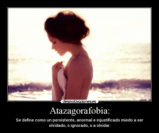 Atazagorafobia: - Se define como un persistente, anormal e injustificado miedo a ser
olvidado, o ignorado, o a olvidar.