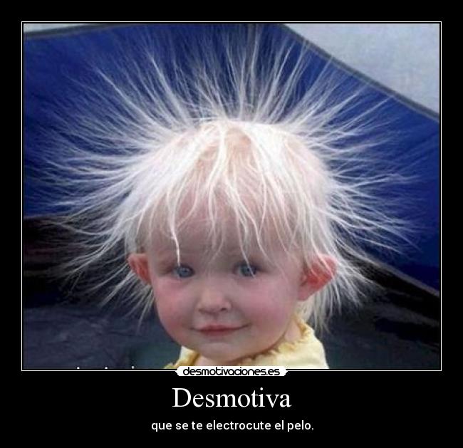 Desmotiva - que se te electrocute el pelo.