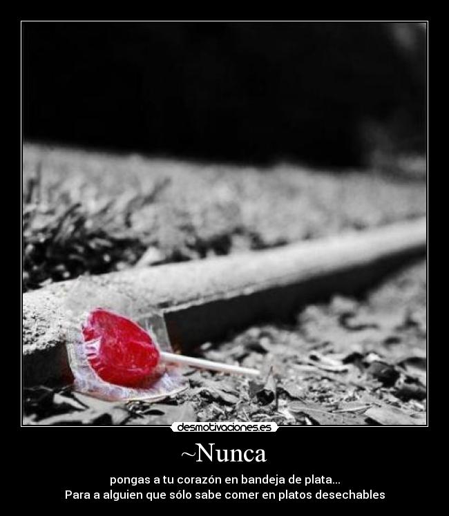 ~Nunca - pongas a tu corazón en bandeja de plata...
Para a alguien que sólo sabe comer en platos desechables