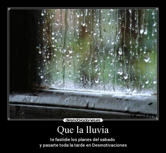 Que la lluvia - te fastidie los planes del sabado 
y pasarte toda la tarde en Desmotivaciones