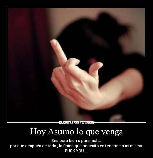 Hoy Asumo lo que venga - Sea para bien o para mal ... 
por que después de todo , lo único que necesito es tenerme a mi misma 
FUCK YOU ...!