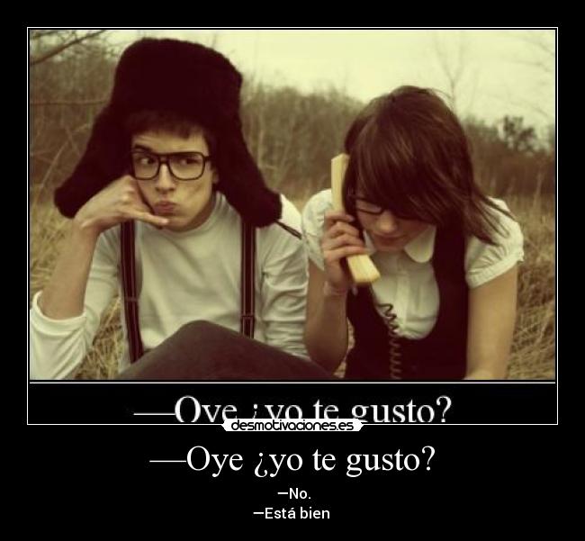 —Oye ¿yo te gusto? - —No.
—Está bien