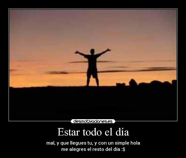 Estar todo el día - mal, y que llegues tu, y con un simple hola
me alegres el resto del día :$
