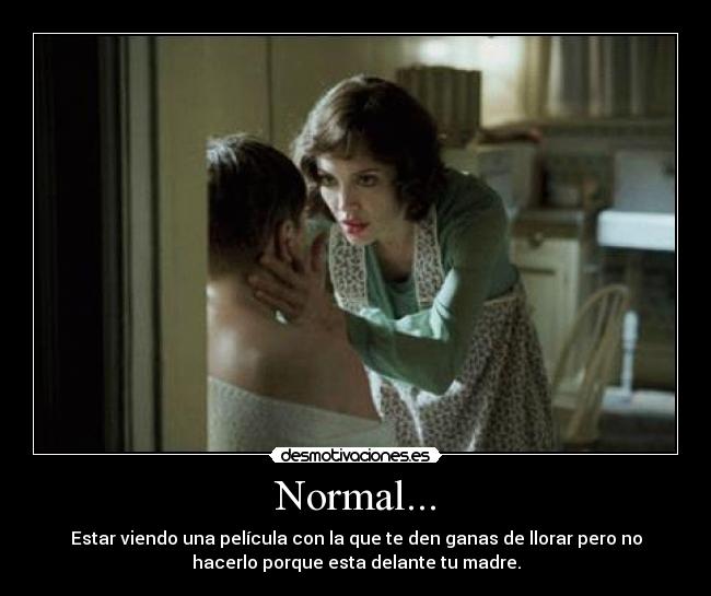 Normal... - Estar viendo una película con la que te den ganas de llorar pero no
hacerlo porque esta delante tu madre.