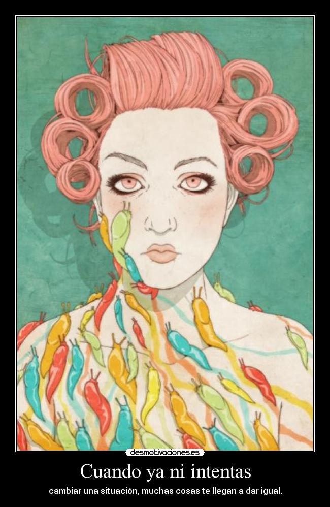 Cuando ya ni intentas - cambiar una situación, muchas cosas te llegan a dar igual.