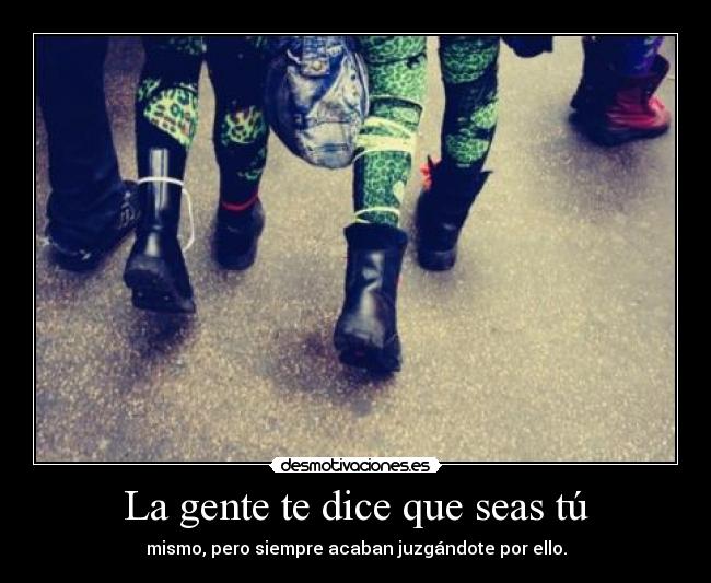 La gente te dice que seas tú - mismo, pero siempre acaban juzgándote por ello.