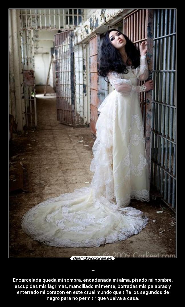 - - Encarcelada queda mi sombra, encadenada mi alma, pisado mi nombre,
escupidas mis lágrimas, mancillado mi mente, borradas mis palabras y
enterrado mi corazón en este cruel mundo que tiñe los segundos de
negro para no permitir que vuelva a casa.