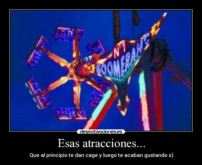 Esas atracciones... - Que al principio te dan cage y luego te acaban gustando x)