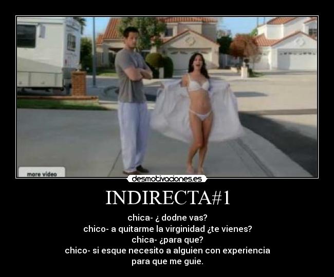 INDIRECTA#1 - chica- ¿ dodne vas?
chico- a quitarme la virginidad ¿te vienes?
chica- ¿para que?
chico- si esque necesito a alguien con experiencia
para que me guie.