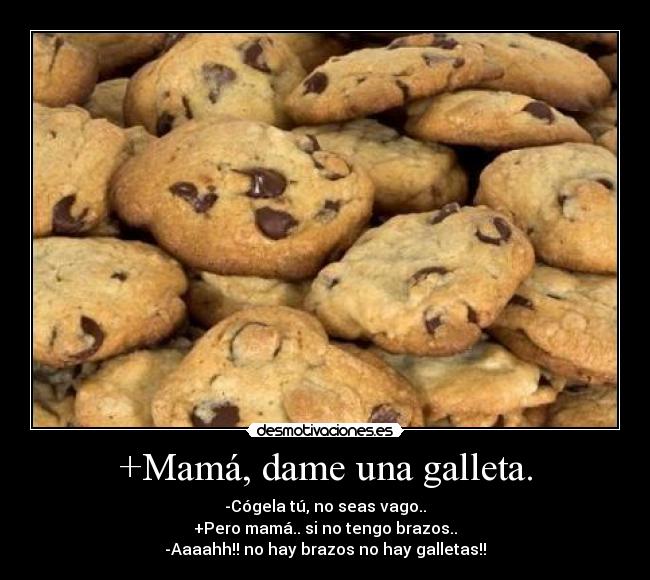 +Mamá, dame una galleta. - -Cógela tú, no seas vago..
+Pero mamá.. si no tengo brazos..
-Aaaahh!! no hay brazos no hay galletas!!