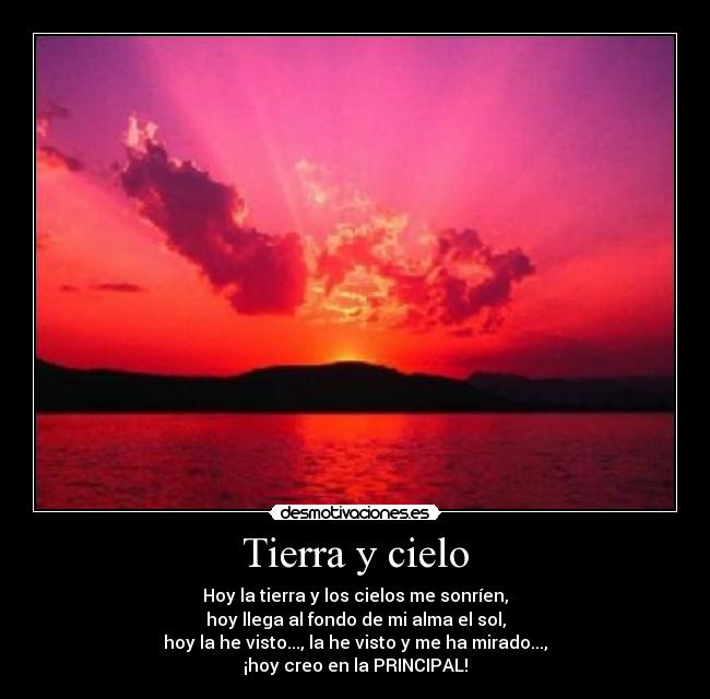Tierra y cielo - Hoy la tierra y los cielos me sonríen,
hoy llega al fondo de mi alma el sol,
hoy la he visto..., la he visto y me ha mirado...,
¡hoy creo en la PRINCIPAL!