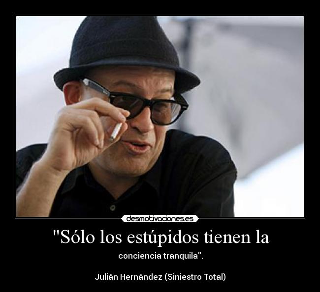 Sólo los estúpidos tienen la - conciencia tranquila.
Julián Hernández (Siniestro Total)