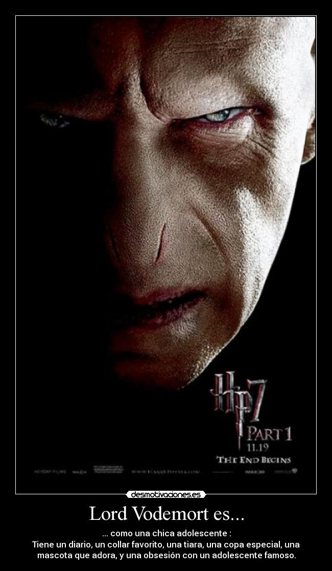 Lord Vodemort es... - ... como una chica adolescente :
Tiene un diario, un collar favorito, una tiara, una copa especial, una
mascota que adora, y una obsesión con un adolescente famoso.