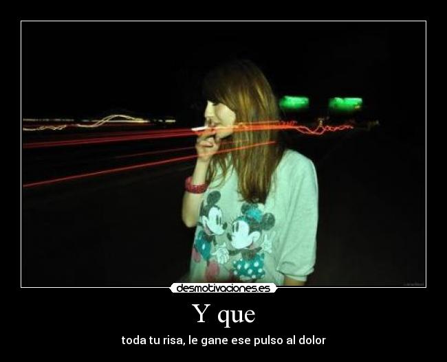 Y que - toda tu risa, le gane ese pulso al dolor