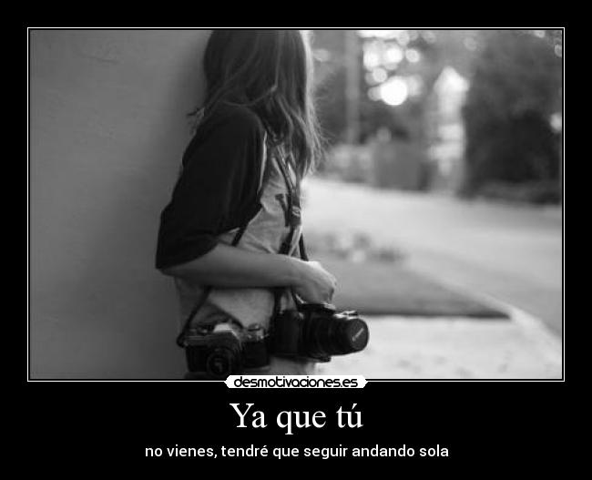 Ya que tú - no vienes, tendré que seguir andando sola