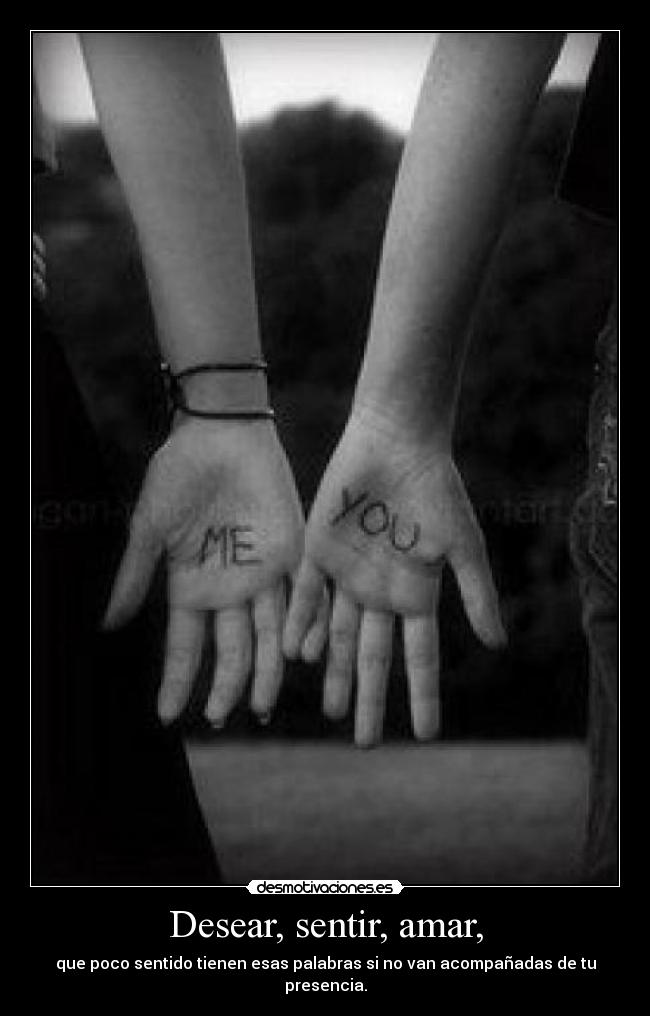 Desear, sentir, amar, - que poco sentido tienen esas palabras si no van acompañadas de tu presencia.