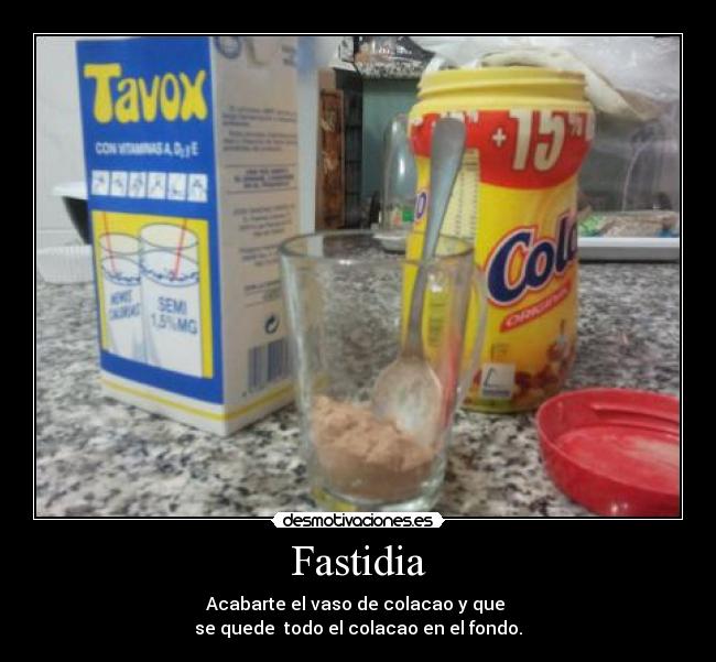 Fastidia - Acabarte el vaso de colacao y que
se quede todo el colacao en el fondo.