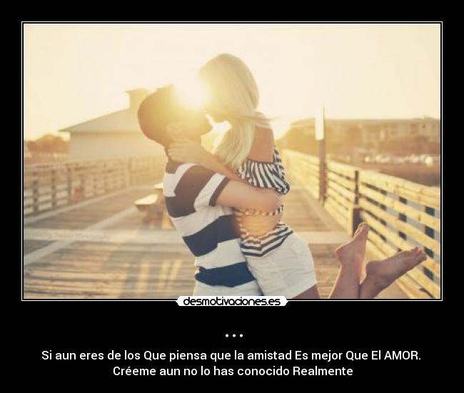 ... - Si aun eres de los Que piensa que la amistad Es mejor Que El AMOR. 
Créeme aun no lo has conocido Realmente