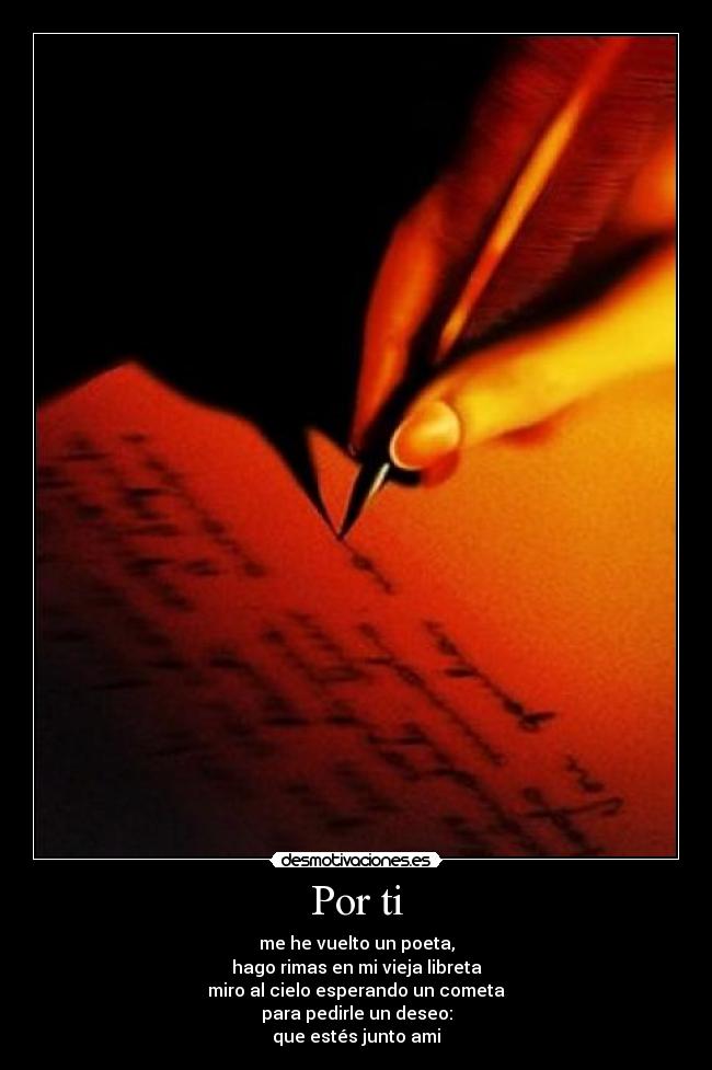 Por ti - me he vuelto un poeta,
hago rimas en mi vieja libreta
miro al cielo esperando un cometa
para pedirle un deseo:
que estés junto ami