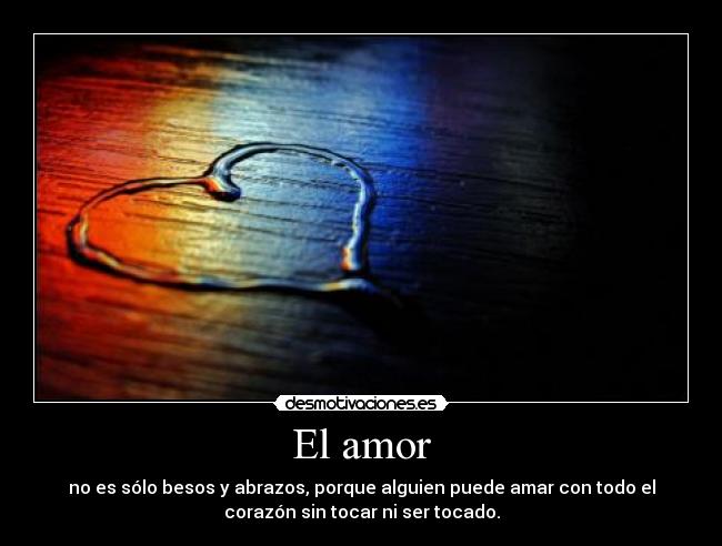 El amor - no es sólo besos y abrazos, porque alguien puede amar con todo el
corazón sin tocar ni ser tocado.