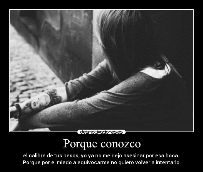 Porque conozco - el calibre de tus besos, yo ya no me dejo asesinar por esa boca.
Porque por el miedo a equivocarme no quiero volver a intentarlo.