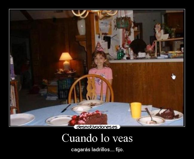 Cuando lo veas - cagarás ladrillos.... fijo.