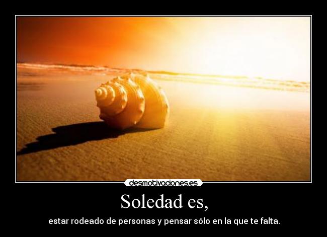 Soledad es, - estar rodeado de personas y pensar sólo en la que te falta.
