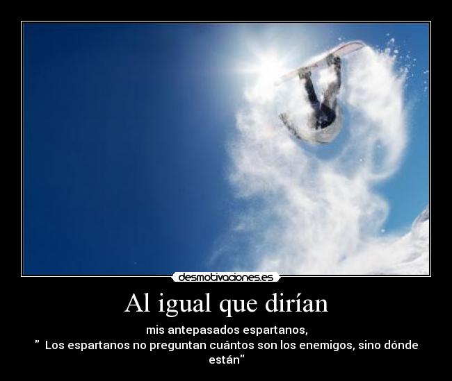 Al igual que dirían - mis antepasados espartanos,
Los espartanos no preguntan cuántos son los enemigos, sino dónde están