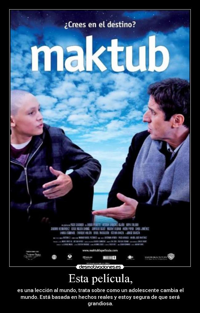 Esta película, - es una lección al mundo, trata sobre como un adolescente cambia el
mundo. Está basada en hechos reales y estoy segura de que será
grandiosa.