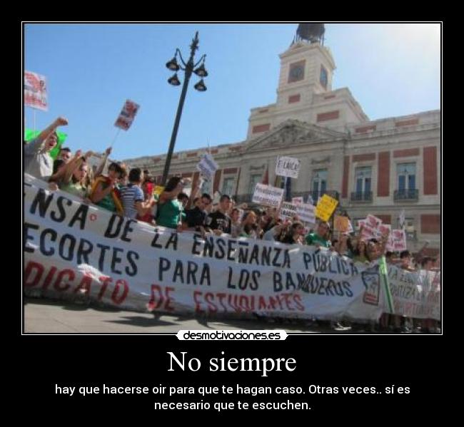 No siempre - hay que hacerse oir para que te hagan caso. Otras veces.. sí es
necesario que te escuchen.