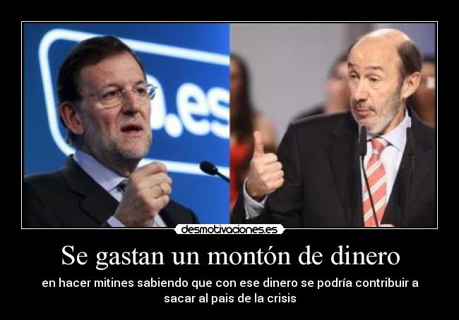 Se gastan un montón de dinero - en hacer mitines sabiendo que con ese dinero se podría contribuir a
sacar al pais de la crisis
