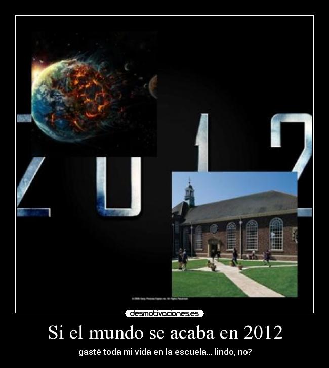 Si el mundo se acaba en 2012 - gasté toda mi vida en la escuela... lindo, no?