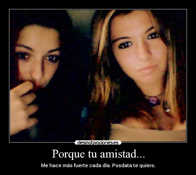 Porque tu amistad... - Me hace más fuerte cada día. Posdata te quiero.