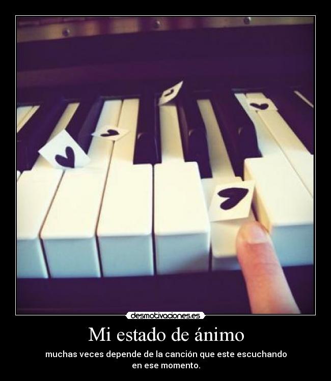 Mi estado de ánimo - muchas veces depende de la canción que este escuchando
en ese momento.